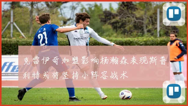 克雷伊奇加盟影响杨瀚森表现斯普利特或将坚持小阵容战术