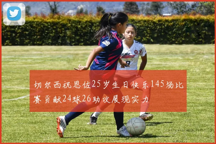 切尔西祝恩佐25岁生日快乐145场比赛贡献24球26助攻展现实力