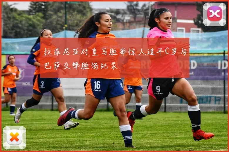 拉菲尼亚对皇马胜率惊人追平C罗与巴萨交锋胜场纪录