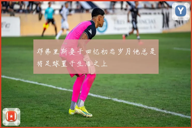 邓弗里斯妻子回忆初恋岁月他总是将足球置于生活之上