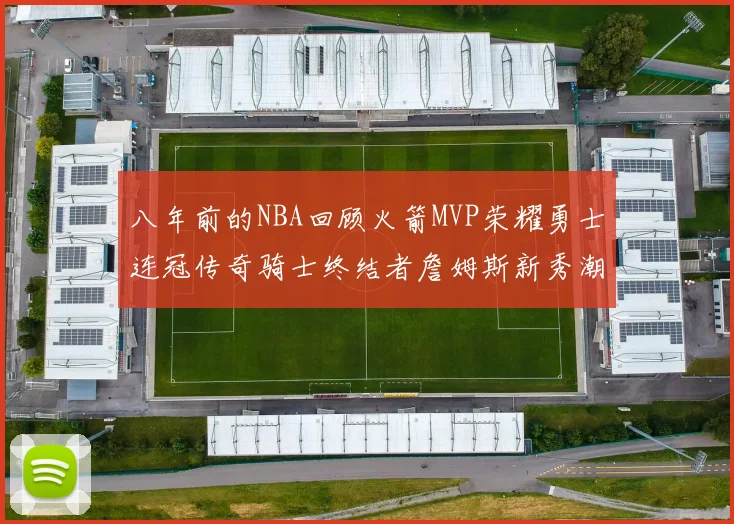 八年前的NBA回顾火箭MVP荣耀勇士连冠传奇骑士终结者詹姆斯新秀潮流涌动