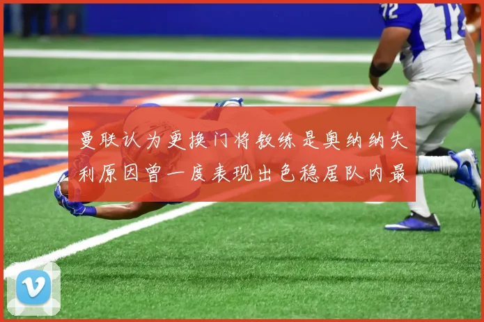 曼联认为更换门将教练是奥纳纳失利原因曾一度表现出色稳居队内最佳