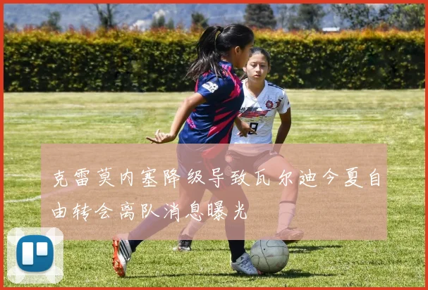 克雷莫内塞降级导致瓦尔迪今夏自由转会离队消息曝光
