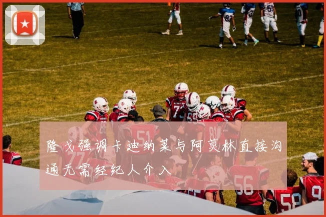 隆戈强调卡迪纳莱与阿莫林直接沟通无需经纪人介入