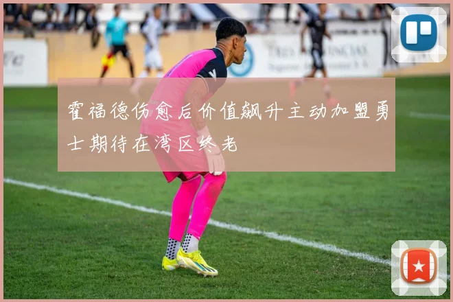 霍福德伤愈后价值飙升主动加盟勇士期待在湾区终老