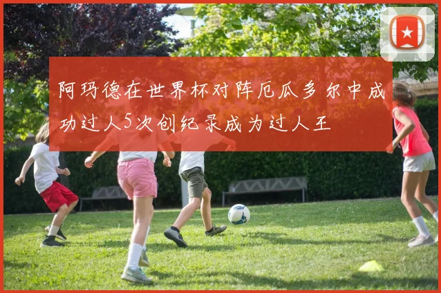 阿玛德在世界杯对阵厄瓜多尔中成功过人5次创纪录成为过人王