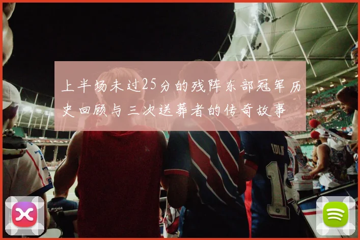 上半场未过25分的残阵东部冠军历史回顾与三次送葬者的传奇故事