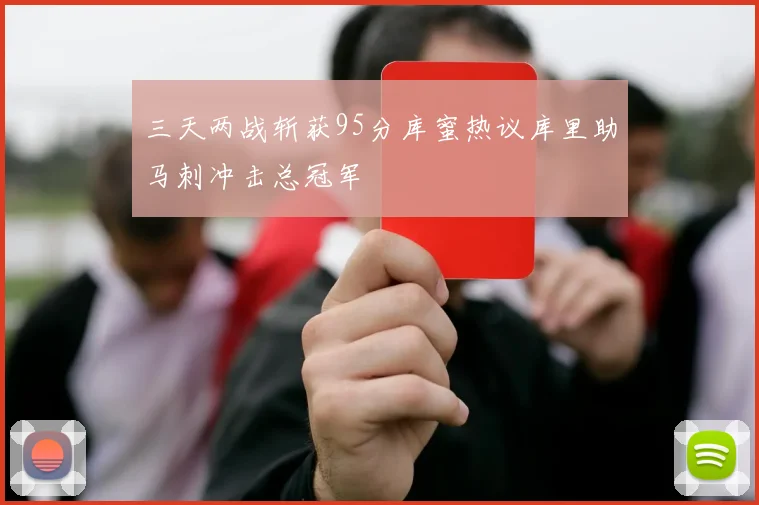 三天两战斩获95分库蜜热议库里助马刺冲击总冠军