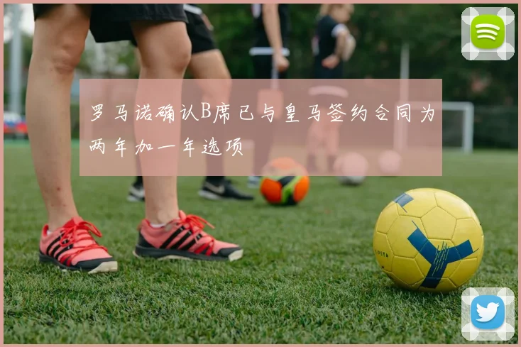 罗马诺确认B席已与皇马签约合同为两年加一年选项