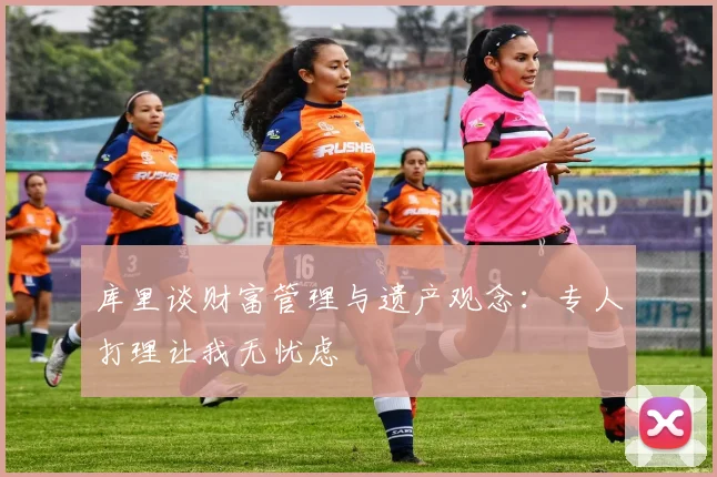 库里谈财富管理与遗产观念：专人打理让我无忧虑