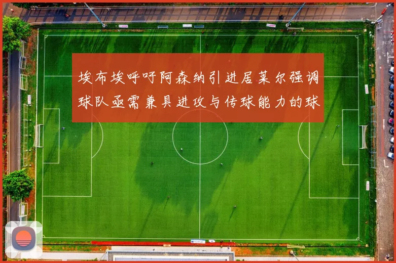埃布埃呼吁阿森纳引进居莱尔强调球队亟需兼具进攻与传球能力的球员