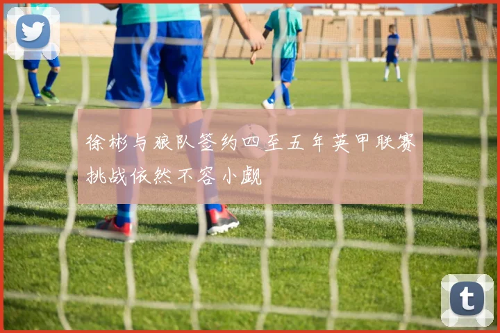 徐彬与狼队签约四至五年英甲联赛挑战依然不容小觑