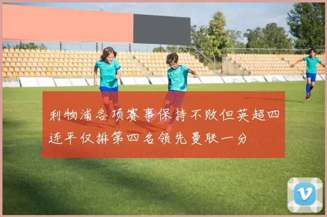 利物浦各项赛事保持不败但英超四连平仅排第四名领先曼联一分