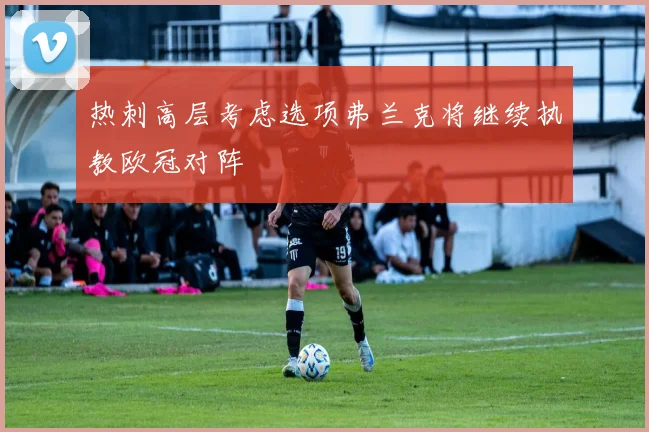 热刺高层考虑选项弗兰克将继续执教欧冠对阵