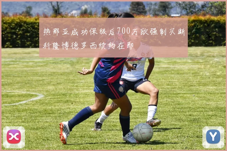 热那亚成功保级后700万欧强制买断科隆博德罗西续约在即