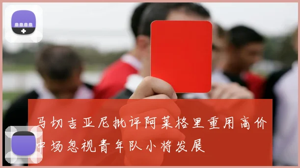 马切吉亚尼批评阿莱格里重用高价中场忽视青年队小将发展