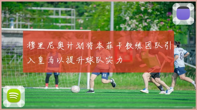 穆里尼奥计划将本菲卡教练团队引入皇马以提升球队实力