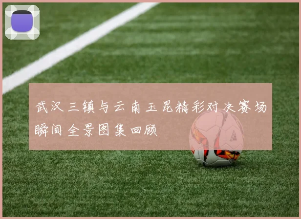 武汉三镇与云南玉昆精彩对决赛场瞬间全景图集回顾