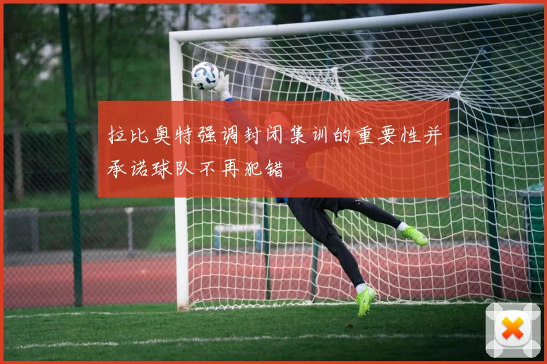 拉比奥特强调封闭集训的重要性并承诺球队不再犯错