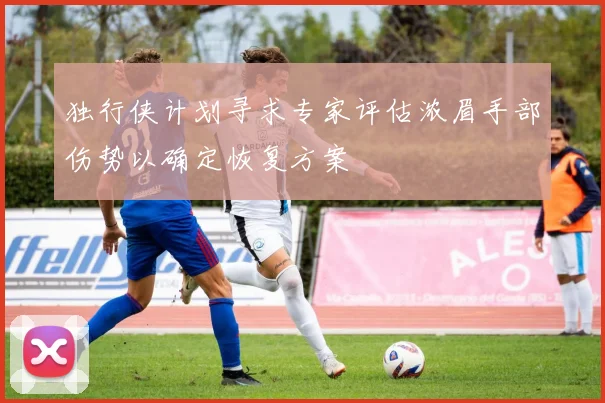 独行侠计划寻求专家评估浓眉手部伤势以确定恢复方案