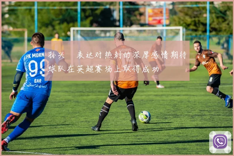 孙兴慜表达对热刺的深厚感情期待球队在英超赛场上取得成功