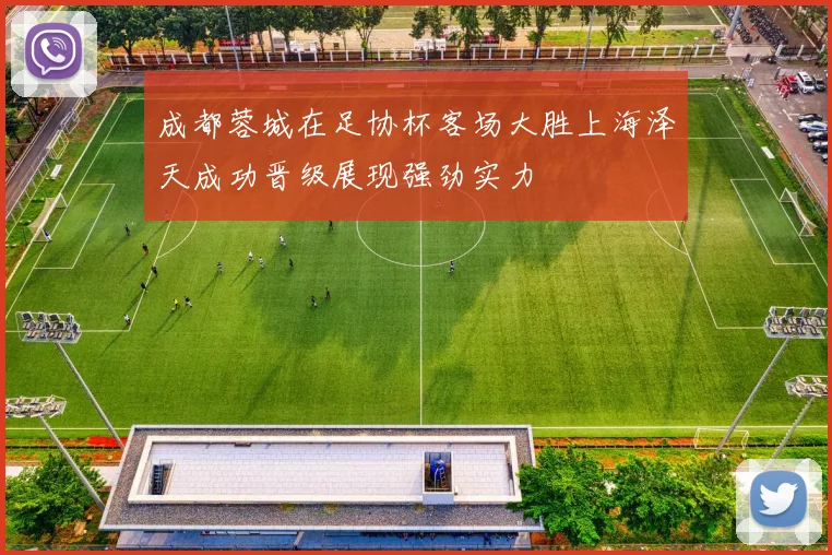 成都蓉城在足协杯客场大胜上海泽天成功晋级展现强劲实力