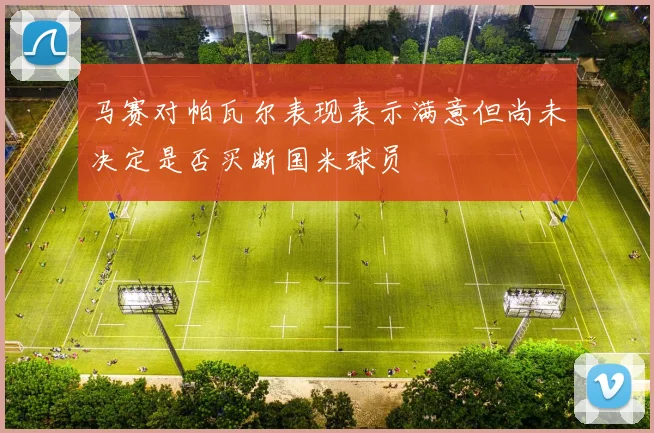 马赛对帕瓦尔表现表示满意但尚未决定是否买断国米球员