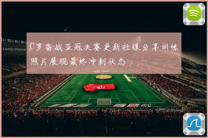 C罗备战亚冠决赛更新社媒分享训练照片展现最终冲刺状态