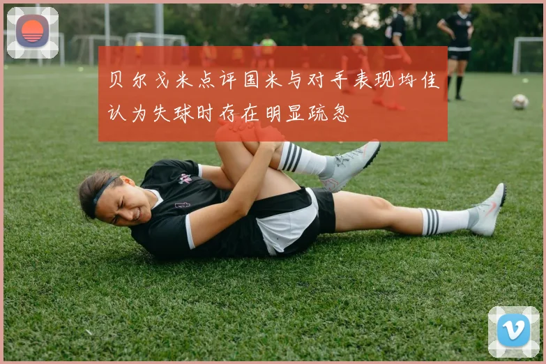 贝尔戈米点评国米与对手表现均佳认为失球时存在明显疏忽