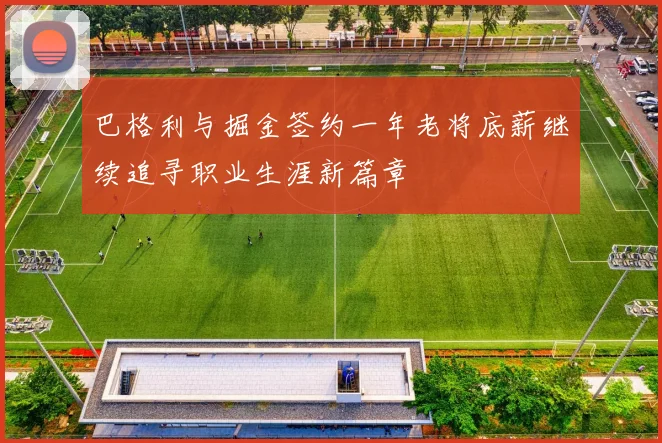 巴格利与掘金签约一年老将底薪继续追寻职业生涯新篇章
